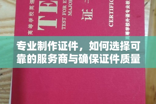 台安专业制作证件，如何选择可靠的服务商与确保证件质量