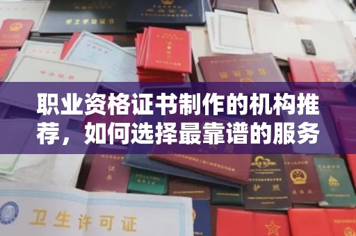 台安职业资格证书制作的机构推荐，如何选择最靠谱的服务商？