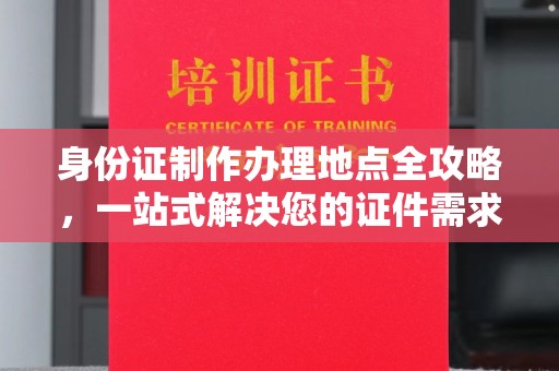 台安身份证制作办理地点全攻略，一站式解决您的证件需求