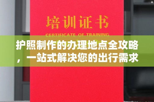 台安护照制作的办理地点全攻略，一站式解决您的出行需求