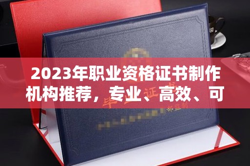 台安2023年职业资格证书制作机构推荐，专业、高效、可靠的选择指南
